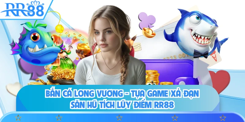 Bắn Cá Long Vương - Tựa Game Xả Đạn Săn Hũ Tích Lũy Điểm RR88