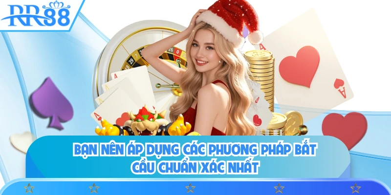 Bạn nên áp dụng các phương pháp bắt cầu chuẩn xác nhất