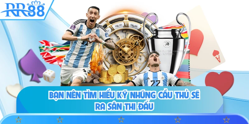 Bạn nên tìm hiểu kỹ những cầu thủ sẽ ra sân thi đấu