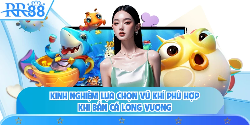 Kinh nghiệm lựa chọn vũ khí phù hợp khi bắn cá long vương