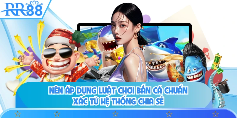 Nên áp dụng luật chơi bắn cá chuẩn xác từ hệ thống chia sẻ